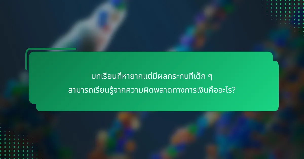 บทเรียนที่หายากแต่มีผลกระทบที่เด็ก ๆ สามารถเรียนรู้จากความผิดพลาดทางการเงินคืออะไร?