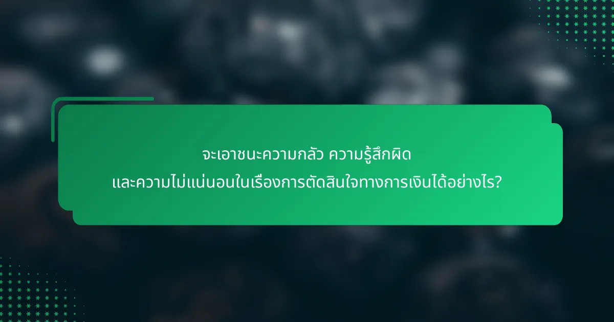 จะเอาชนะความกลัว ความรู้สึกผิด และความไม่แน่นอนในเรื่องการตัดสินใจทางการเงินได้อย่างไร?