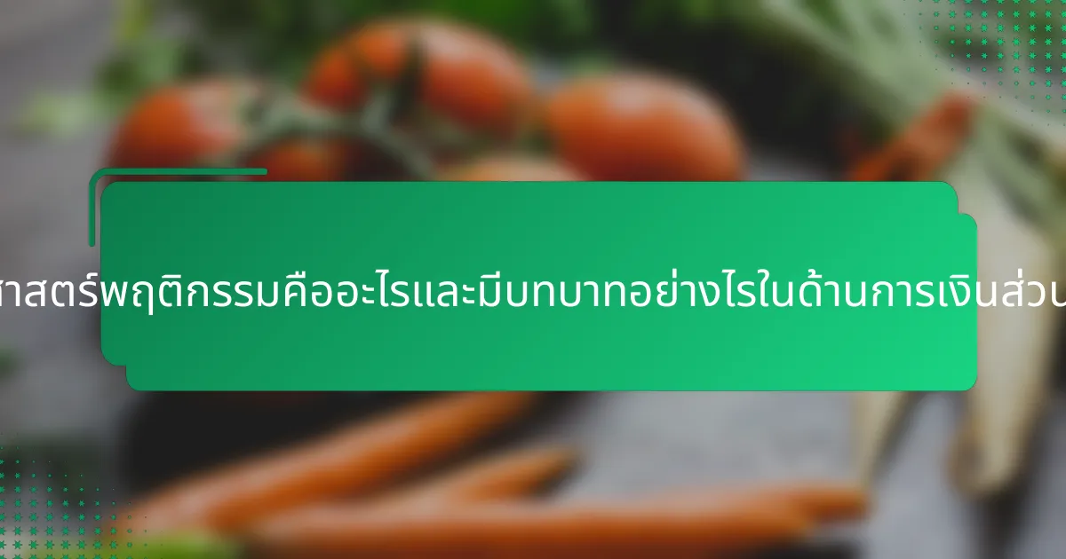 เศรษฐศาสตร์พฤติกรรมคืออะไรและมีบทบาทอย่างไรในด้านการเงินส่วนบุคคล?
