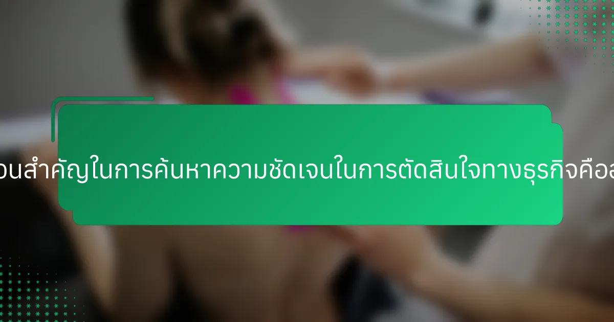 ขั้นตอนสำคัญในการค้นหาความชัดเจนในการตัดสินใจทางธุรกิจคืออะไร?