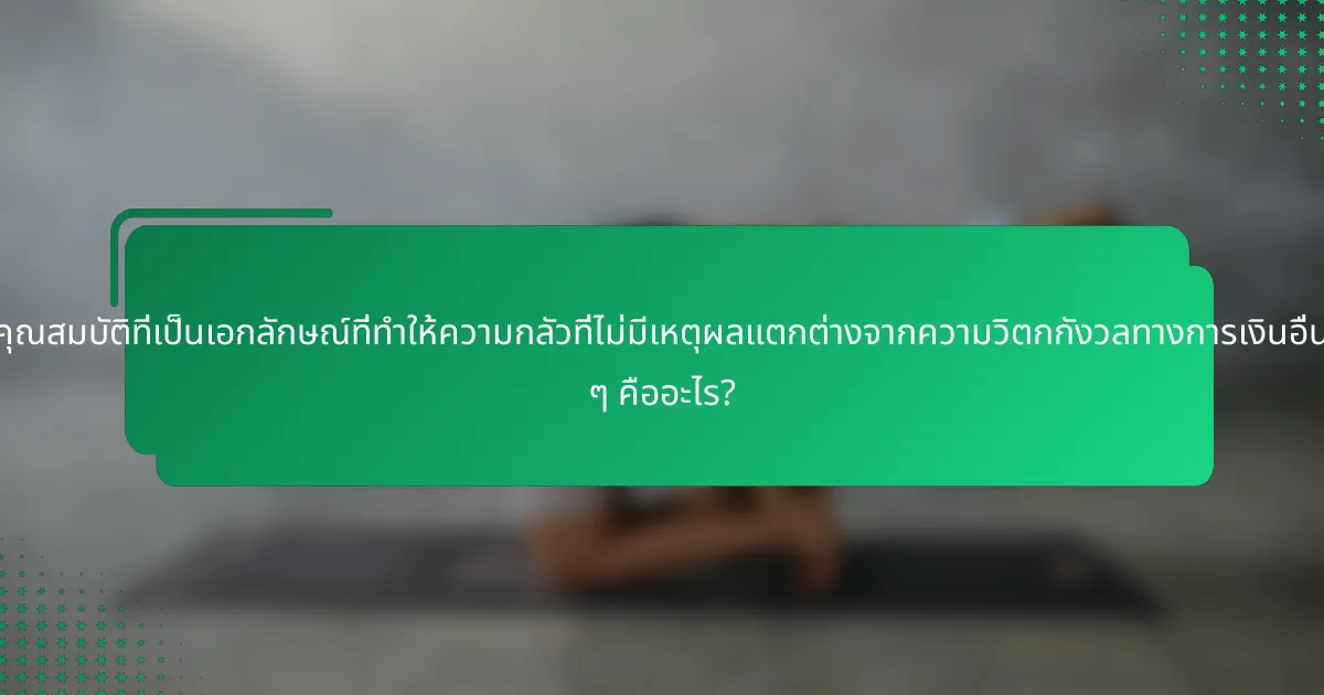 คุณสมบัติที่เป็นเอกลักษณ์ที่ทำให้ความกลัวที่ไม่มีเหตุผลแตกต่างจากความวิตกกังวลทางการเงินอื่น ๆ คืออะไร?