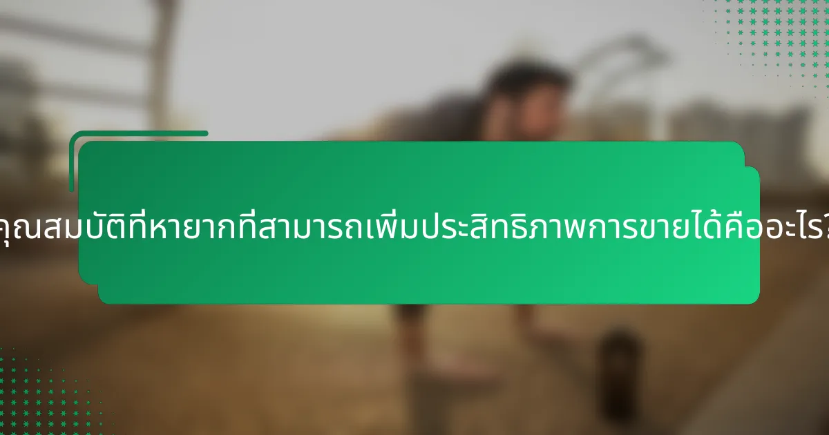 คุณสมบัติที่หายากที่สามารถเพิ่มประสิทธิภาพการขายได้คืออะไร?