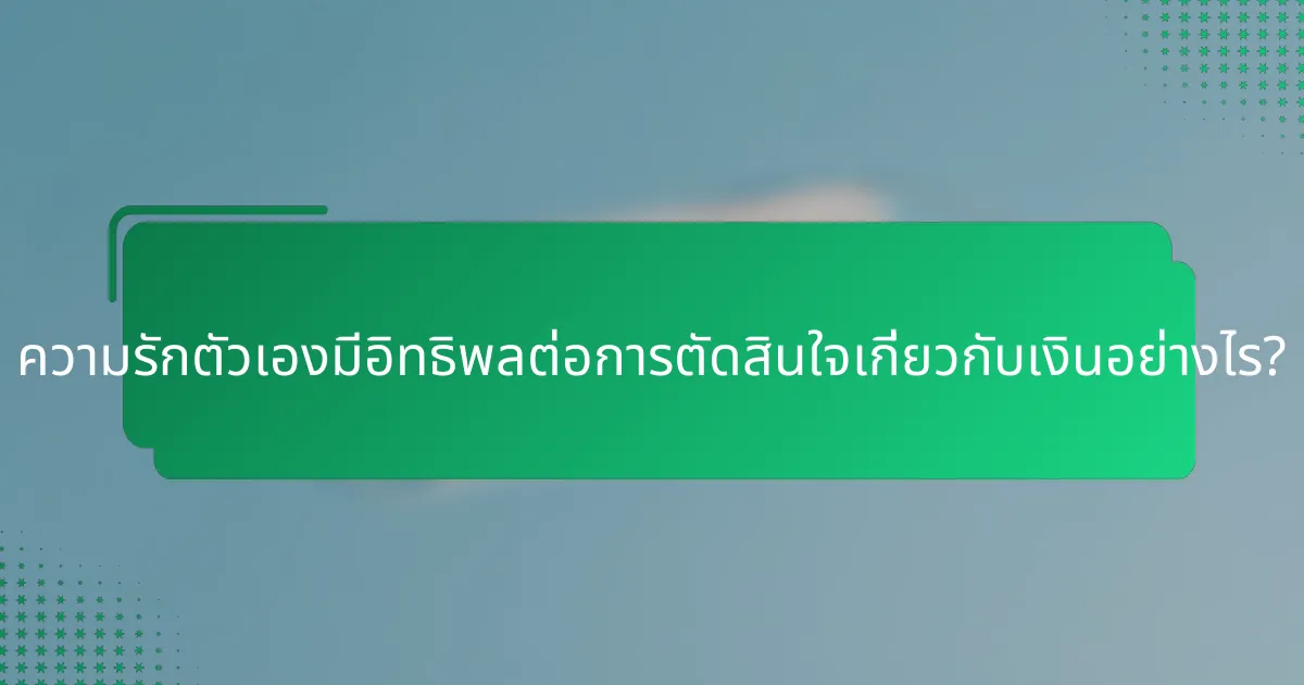 ความรักตัวเองมีอิทธิพลต่อการตัดสินใจเกี่ยวกับเงินอย่างไร?