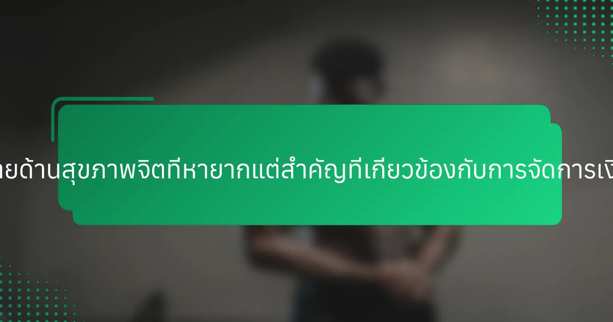 ความท้าทายด้านสุขภาพจิตที่หายากแต่สำคัญที่เกี่ยวข้องกับการจัดการเงินคืออะไร?