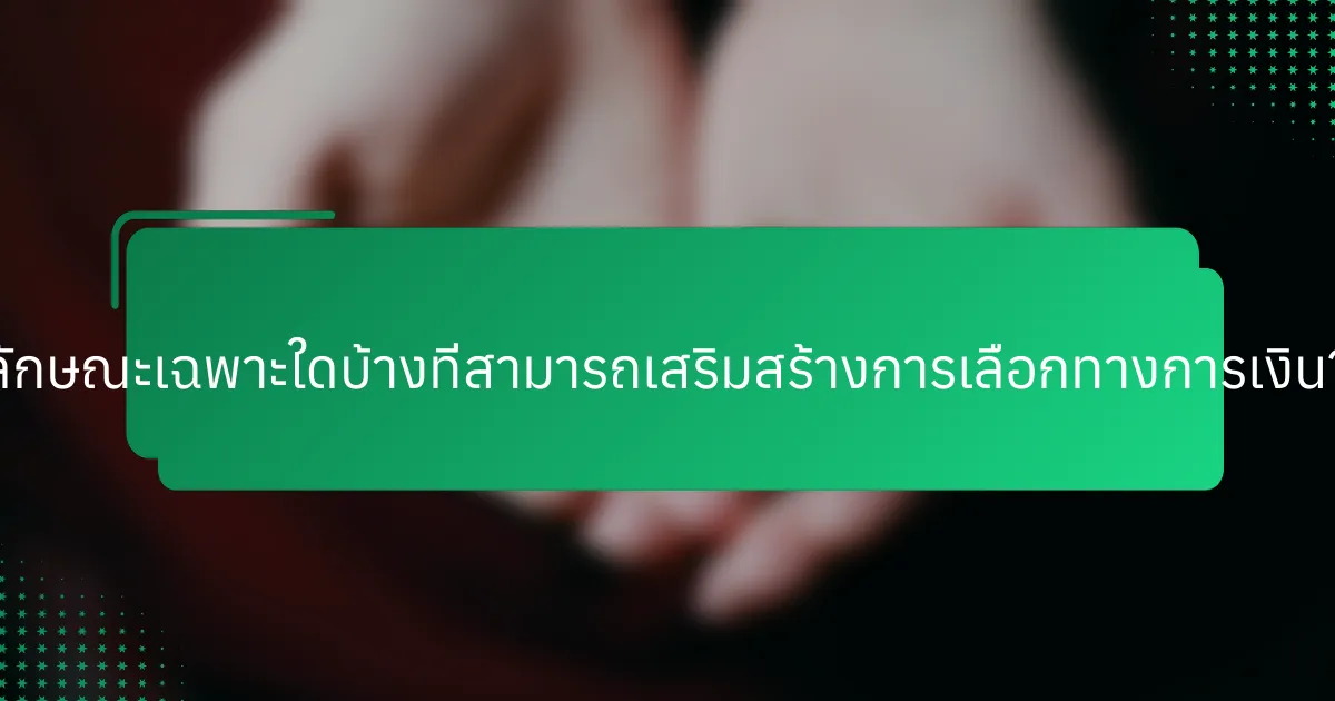 ลักษณะเฉพาะใดบ้างที่สามารถเสริมสร้างการเลือกทางการเงิน?