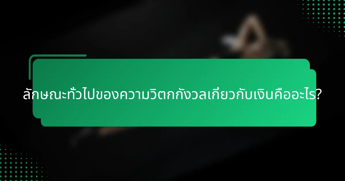 ลักษณะทั่วไปของความวิตกกังวลเกี่ยวกับเงินคืออะไร?