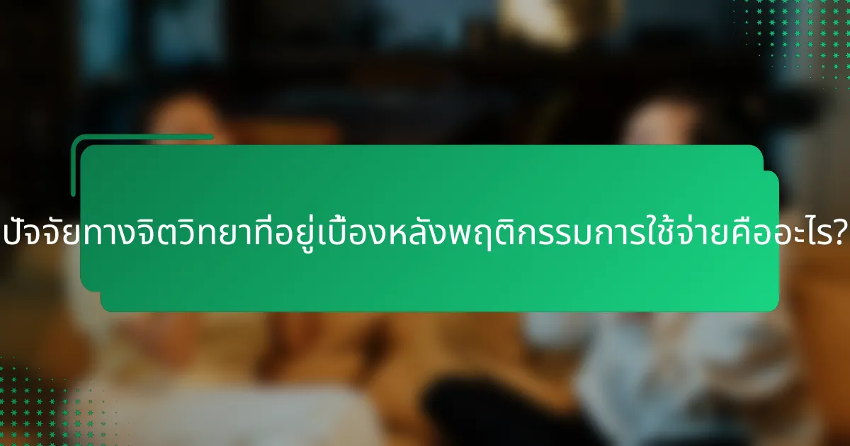 ปัจจัยทางจิตวิทยาที่อยู่เบื้องหลังพฤติกรรมการใช้จ่ายคืออะไร?