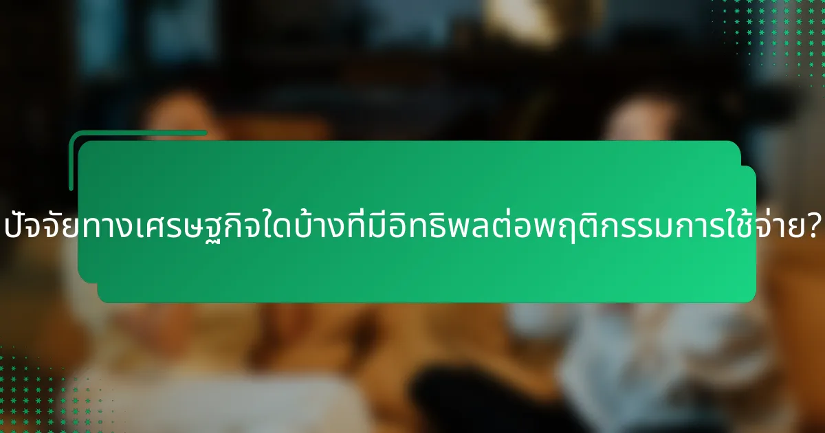 ปัจจัยทางเศรษฐกิจใดบ้างที่มีอิทธิพลต่อพฤติกรรมการใช้จ่าย?