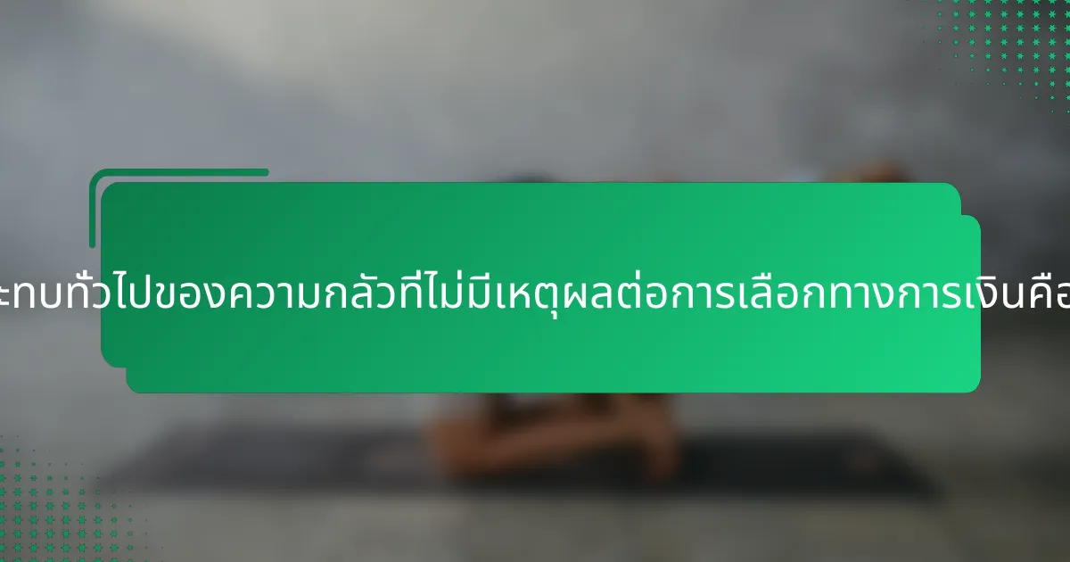 ผลกระทบทั่วไปของความกลัวที่ไม่มีเหตุผลต่อการเลือกทางการเงินคืออะไร?