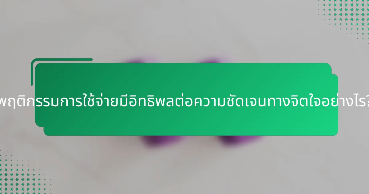 พฤติกรรมการใช้จ่ายมีอิทธิพลต่อความชัดเจนทางจิตใจอย่างไร?