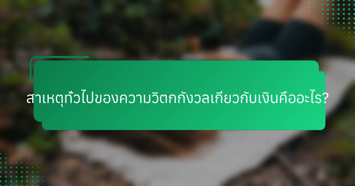 สาเหตุทั่วไปของความวิตกกังวลเกี่ยวกับเงินคืออะไร?