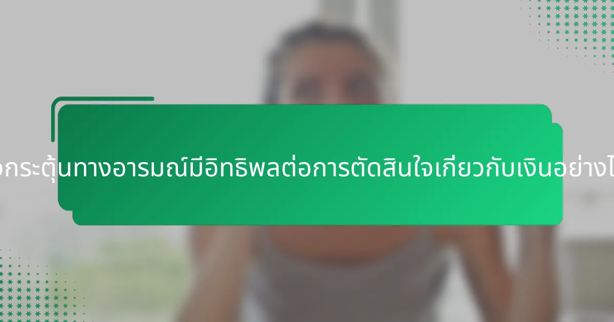 ตัวกระตุ้นทางอารมณ์มีอิทธิพลต่อการตัดสินใจเกี่ยวกับเงินอย่างไร?